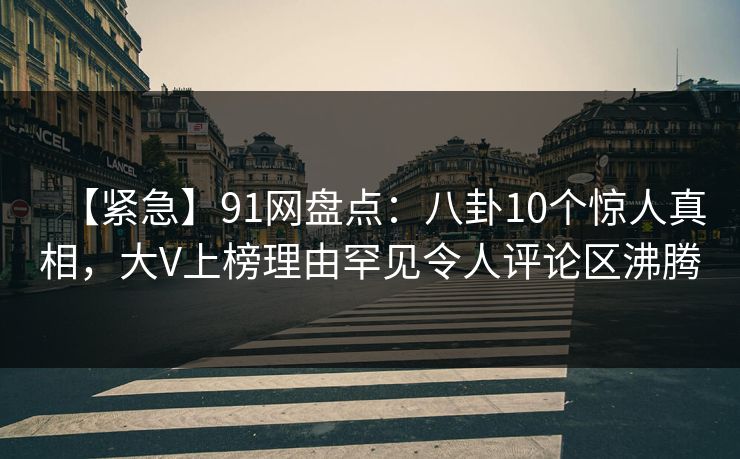 【紧急】91网盘点：八卦10个惊人真相，大V上榜理由罕见令人评论区沸腾