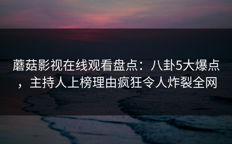 蘑菇影视在线观看盘点：八卦5大爆点，主持人上榜理由疯狂令人炸裂全网