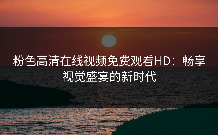 粉色高清在线视频免费观看HD：畅享视觉盛宴的新时代