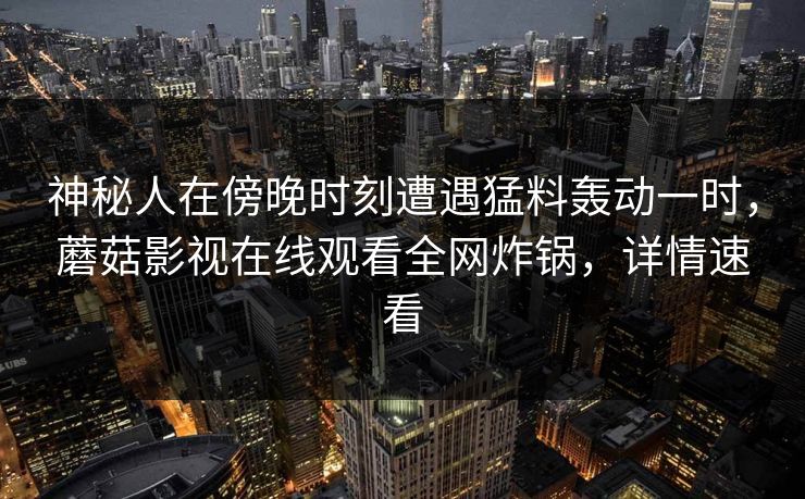 神秘人在傍晚时刻遭遇猛料轰动一时，蘑菇影视在线观看全网炸锅，详情速看