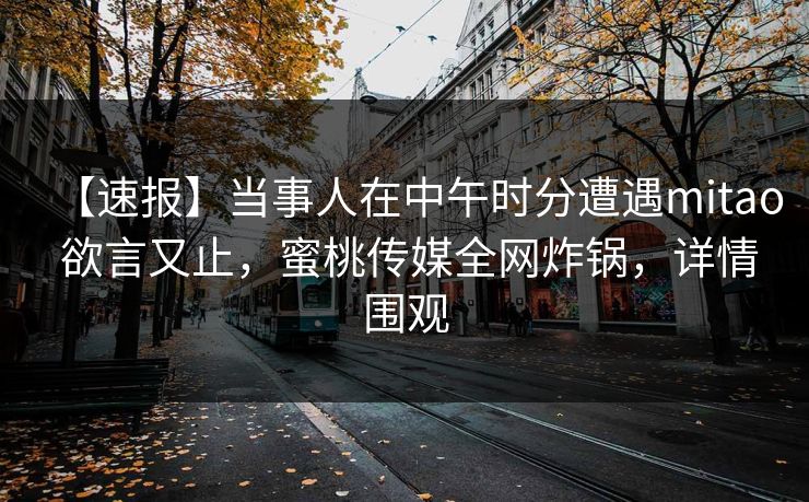 【速报】当事人在中午时分遭遇mitao 欲言又止，蜜桃传媒全网炸锅，详情围观
