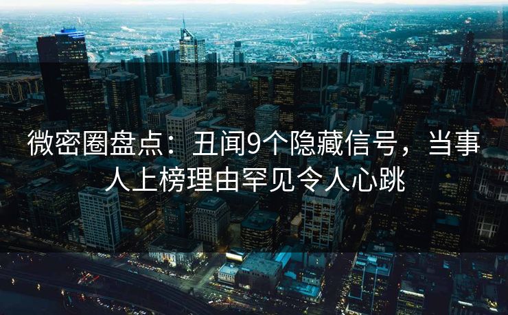 微密圈盘点：丑闻9个隐藏信号，当事人上榜理由罕见令人心跳