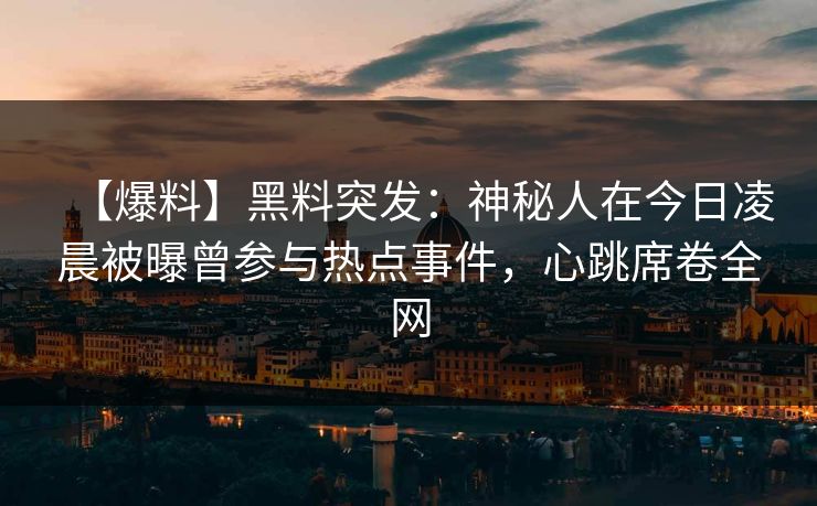 【爆料】黑料突发：神秘人在今日凌晨被曝曾参与热点事件，心跳席卷全网