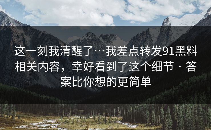 这一刻我清醒了…我差点转发91黑料相关内容，幸好看到了这个细节 · 答案比你想的更简单