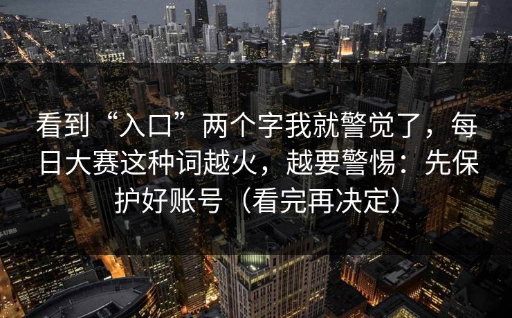 看到“入口”两个字我就警觉了，每日大赛这种词越火，越要警惕：先保护好账号（看完再决定）