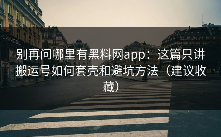 别再问哪里有黑料网app：这篇只讲搬运号如何套壳和避坑方法（建议收藏）