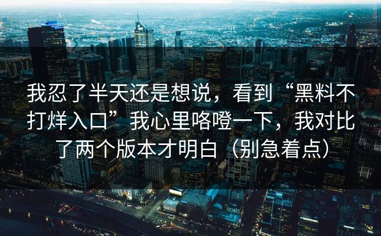 我忍了半天还是想说,看到“黑料不打烊入口”我心里咯噔一下,我对比了两个版本才明白(别急着点) 我忍了半天还是想说,看到“黑料不打烊入口”我心里咯噔一下,我对比了两个版本才明白(别急着点)