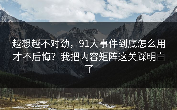 越想越不对劲,91大事件到底怎么用才不后悔?我把内容矩阵这关踩明白了 越想越不对劲,91大事件到底怎么用才不后悔?我把内容矩阵这关踩明白了
