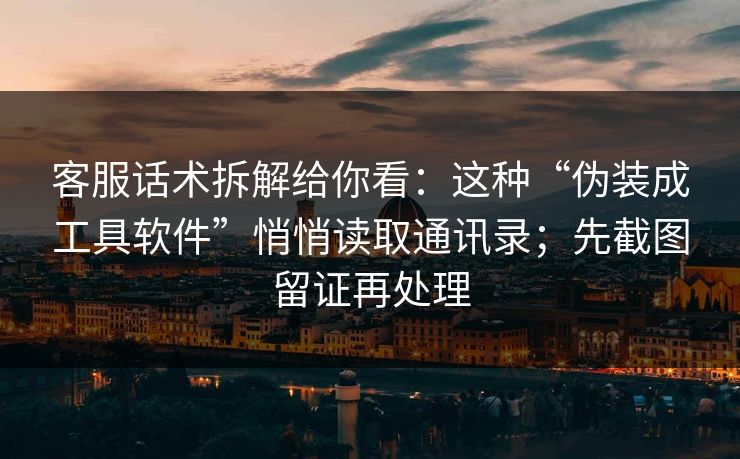 客服话术拆解给你看：这种“伪装成工具软件”悄悄读取通讯录；先截图留证再处理