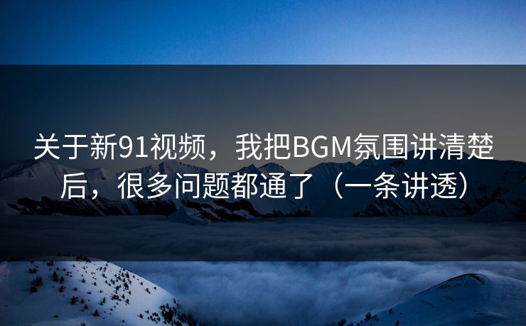 关于新91视频,我把BGM氛围讲清楚后,很多问题都通了(一条讲透) 关于新91视频,我把BGM氛围讲清楚后,很多问题都通了(一条讲透)