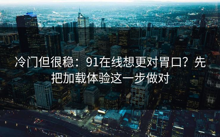 冷门但很稳:91在线想更对胃口?先把加载体验这一步做对 冷门但很稳:91在线想更对胃口?先把加载体验这一步做对