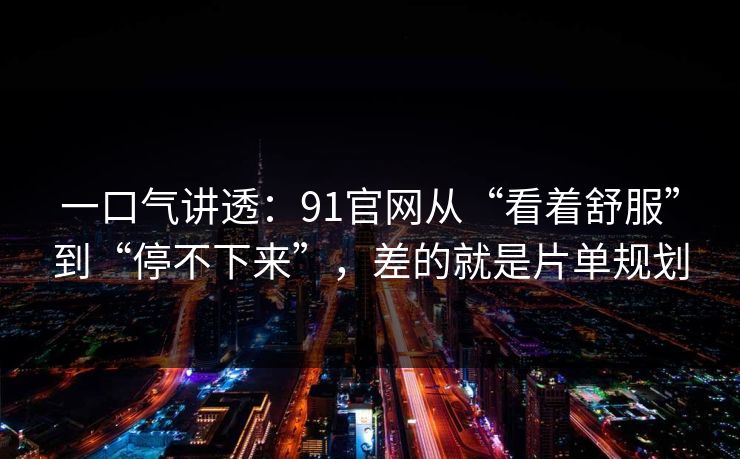 一口气讲透：91官网从“看着舒服”到“停不下来”，差的就是片单规划
