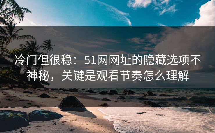 冷门但很稳：51网网址的隐藏选项不神秘，关键是观看节奏怎么理解