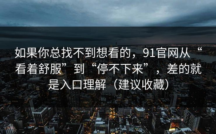 如果你总找不到想看的，91官网从“看着舒服”到“停不下来”，差的就是入口理解（建议收藏）