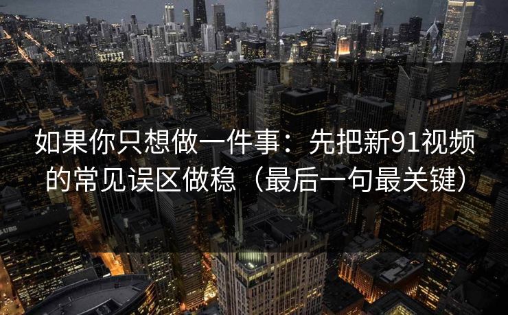 如果你只想做一件事:先把新91视频的常见误区做稳(最后一句最关键) 如果你只想做一件事:先把新91视频的常见误区做稳(最后一句最关键)