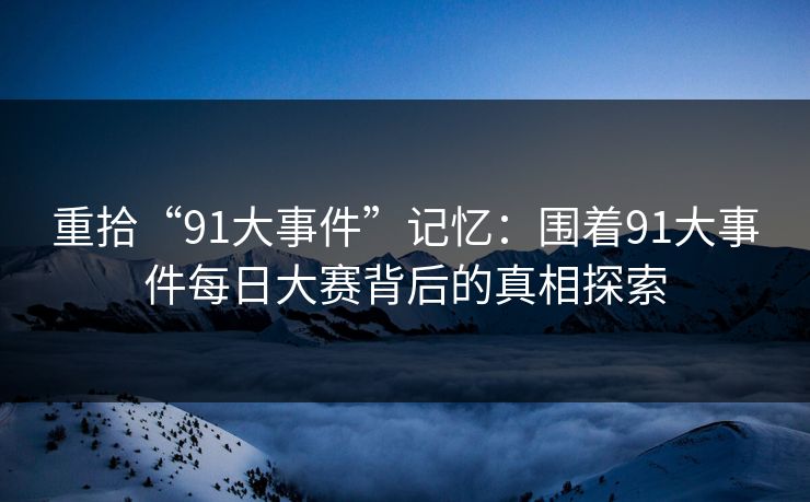 重拾“91大事件”记忆:围着91大事件每日大赛背后的真相探索 重拾“91大事件”记忆:围着91大事件每日大赛背后的真相探索