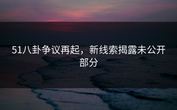51八卦争议再起,新线索揭露未公开部分 51八卦争议再起,新线索揭露未公开部分